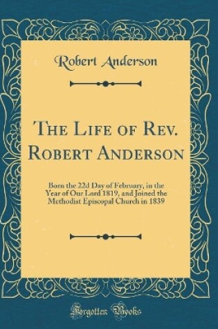 Cover of The Life of Rev. Robert Anderson: Born the 22d Day of February, in the Year of Our Lord 1819, and Joined the Methodist Episcopal Church in 1839 (Classic Reprint)