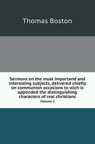 Cover of Sermons on the must importand and interesting subjects, delivered chiefly on communion occasions to wich is appended the distinguishing characters of real christians Volume 2