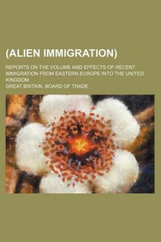 Cover of (Alien Immigration); Reports on the Volume and Effects of Recent Immigration from Eastern Europe Into the United Kingdom