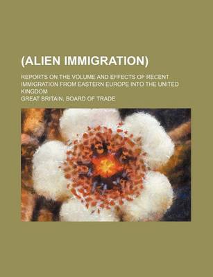 Book cover for (Alien Immigration); Reports on the Volume and Effects of Recent Immigration from Eastern Europe Into the United Kingdom