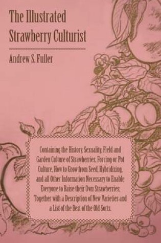 Cover of The Illustrated Strawberry Culturist - Containing the History, Sexuality, Field and Garden Culture of Strawberries, Forcing or Pot Culture, How to Grow From Seed, Hybridizing, and All Other Information Necessary to Enable Everybody to Raise Their Own Stra