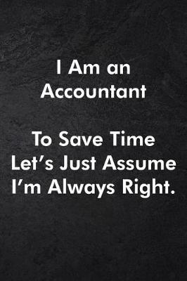 Book cover for I Am an Accountant To Save Time Let's Just Assume I'm Always Right.