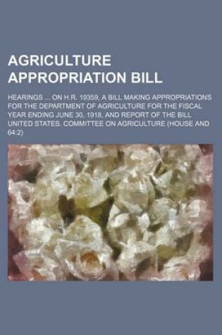 Cover of Agriculture Appropriation Bill; Hearings on H.R. 19359, a Bill Making Appropriations for the Department of Agriculture for the Fiscal Year Ending June 30, 1918, and Report of the Bill