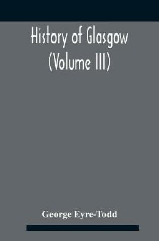 Cover of History Of Glasgow (Volume Iii); From The Revolution To The Passing Of The Reform Acts 1832-33