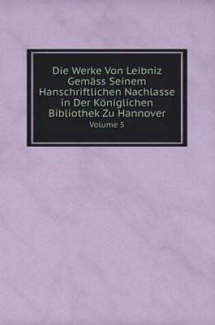 Cover of Die Werke Von Leibniz Gemäss Seinem Hanschriftlichen Nachlasse in Der Königlichen Bibliothek Zu Hannover Volume 5