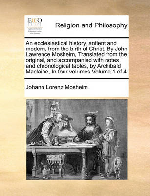 Book cover for An ecclesiastical history, antient and modern, from the birth of Christ, By John Lawrence Mosheim, Translated from the original, and accompanied with notes and chronological tables, by Archibald Maclaine, In four volumes Volume 1 of 4