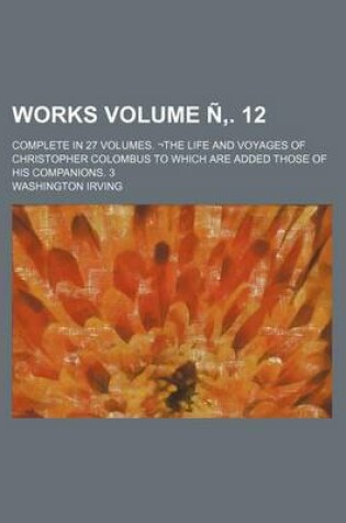 Cover of Works Volume N . 12; Complete in 27 Volumes. -The Life and Voyages of Christopher Colombus to Which Are Added Those of His Companions. 3