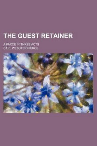 Cover of The Guest Retainer; A Farce in Three Acts