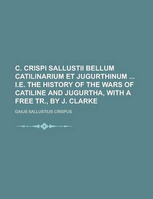 Book cover for C. Crispi Sallustii Bellum Catilinarium Et Jugurthinum i.e. the History of the Wars of Catiline and Jugurtha, with a Free Tr., by J. Clarke