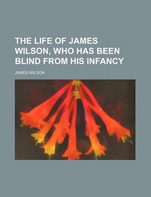 Book cover for The Life of James Wilson, Who Has Been Blind from His Infancy