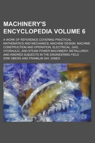 Cover of Machinery's Encyclopedia; A Work of Reference Covering Practical Mathematics and Mechanics, Machine Design, Machine Construction and Operation, Electrical, Gas, Hydraulic, and Steam Power Machinery, Metallurgy, and Kindred Volume 6