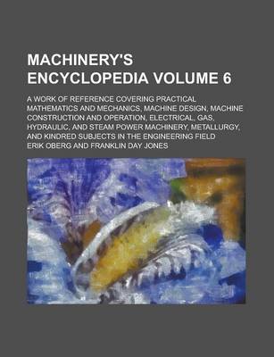 Book cover for Machinery's Encyclopedia; A Work of Reference Covering Practical Mathematics and Mechanics, Machine Design, Machine Construction and Operation, Electrical, Gas, Hydraulic, and Steam Power Machinery, Metallurgy, and Kindred Volume 6