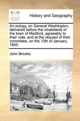 Cover of An Eulogy, on General Washington; Delivered Before the Inhabitants of the Town of Medford, Agreeably to Their Vote, and at the Request of Their Committee, on the 13th of January, 1800.