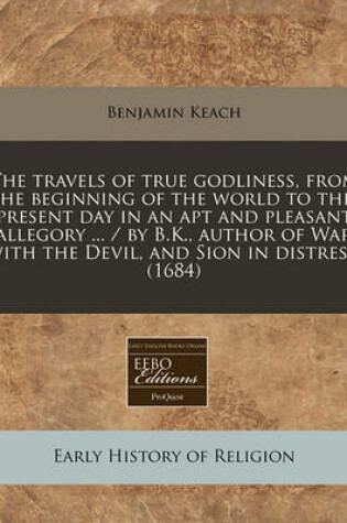 Cover of The Travels of True Godliness, from the Beginning of the World to This Present Day in an Apt and Pleasant Allegory ... / By B.K., Author of War with the Devil, and Sion in Distress. (1684)