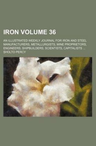 Cover of Iron Volume 36; An Illustrated Weekly Journal for Iron and Steel Manufacturers, Metallurgists, Mine Proprietors, Engineers, Shipbuilders, Scientists, Capitalists ...