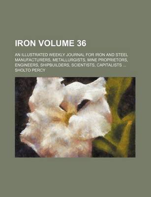 Book cover for Iron Volume 36; An Illustrated Weekly Journal for Iron and Steel Manufacturers, Metallurgists, Mine Proprietors, Engineers, Shipbuilders, Scientists, Capitalists ...