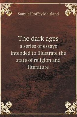 Cover of The dark ages a series of essays intended to illustrate the state of religion and literature