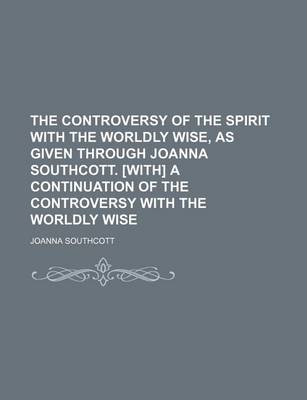 Book cover for The Controversy of the Spirit with the Worldly Wise, as Given Through Joanna Southcott. [With] a Continuation of the Controversy with the Worldly Wise