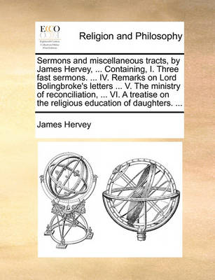 Book cover for Sermons and Miscellaneous Tracts, by James Hervey, ... Containing, I. Three Fast Sermons. ... IV. Remarks on Lord Bolingbroke's Letters ... V. the Ministry of Reconciliation, ... VI. a Treatise on the Religious Education of Daughters. ...