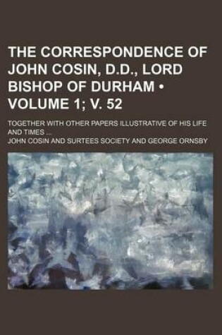 Cover of The Correspondence of John Cosin, D.D., Lord Bishop of Durham (Volume 1; V. 52); Together with Other Papers Illustrative of His Life and Times