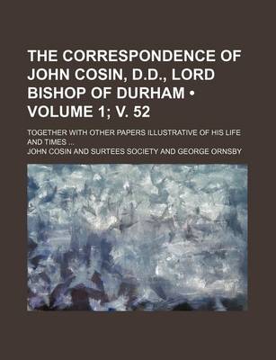 Book cover for The Correspondence of John Cosin, D.D., Lord Bishop of Durham (Volume 1; V. 52); Together with Other Papers Illustrative of His Life and Times