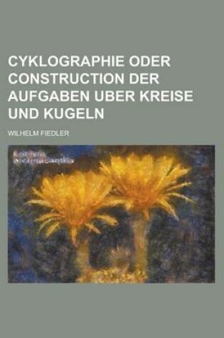 Cover of Cyklographie Oder Construction Der Aufgaben Uber Kreise Und Kugeln; Und Elementare Geometrie Der Kreis- Und Kugel-Systeme