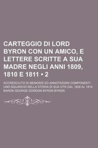 Cover of Carteggio Di Lord Byron Con Un Amico, E Lettere Scritte a Sua Madre Negli Anni 1809, 1810 E 1811 (2); Accresciuto Di Memorie Ed Annotazioni Componenti Uno Squarcio Della Storia Di Sua Vita Dal 1808 Al 1814