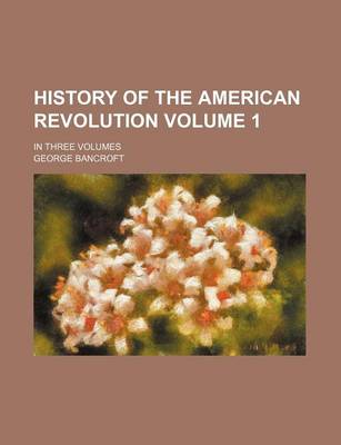 Book cover for History of the American Revolution Volume 1; In Three Volumes