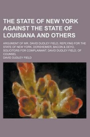 Cover of The State of New York Against the State of Louisiana and Others; Argument of Mr. David Dudley Field, Replying for the State of New York. Dorsheimer, B