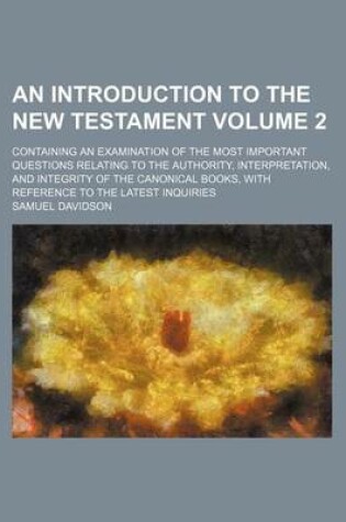 Cover of An Introduction to the New Testament Volume 2; Containing an Examination of the Most Important Questions Relating to the Authority, Interpretation, and Integrity of the Canonical Books, with Reference to the Latest Inquiries