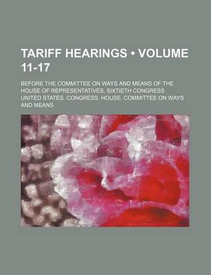 Book cover for Tariff Hearings (Volume 11-17); Before the Committee on Ways and Means of the House of Representatives, Sixtieth Congress