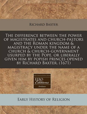 Book cover for The Difference Between the Power of Magistrates and Church-Pastors and the Roman Kingdom & Magistracy Under the Name of a Church & Church-Government Usurped by the Pope, or Liberally Given Him by Popish Princes Opened by Richard Baxter. (1671)