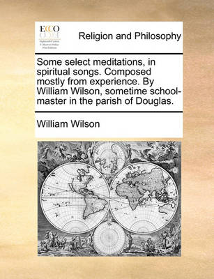 Book cover for Some select meditations, in spiritual songs. Composed mostly from experience. By William Wilson, sometime school-master in the parish of Douglas.