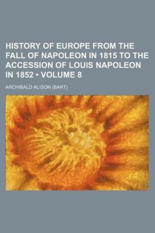 Cover of History of Europe from the Fall of Napoleon in 1815 to the Accession of Louis Napoleon in 1852 (Volume 8)