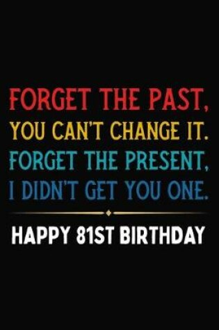 Cover of Forget The Past You Can't Change It Forget The Present I Didn't Get You One Happy 81st Birthday