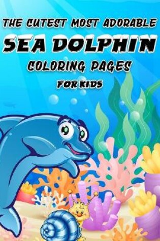 Cover of The Cutest Most Adorable Sea Dolphin Coloring Pages for Kids