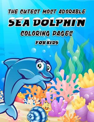 Book cover for The Cutest Most Adorable Sea Dolphin Coloring Pages for Kids