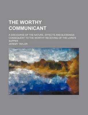 Book cover for The Worthy Communicant; A Discourse of the Nature, Effects and Blessings Consequent to the Worthy Receiving of the Lord's Supper