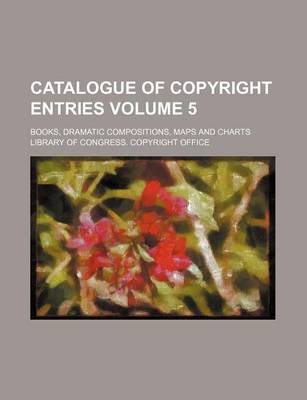 Book cover for Catalogue of Copyright Entries Volume 5; Books, Dramatic Compositions, Maps and Charts