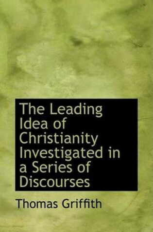 Cover of The Leading Idea of Christianity Investigated in a Series of Discourses