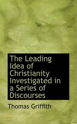 Book cover for The Leading Idea of Christianity Investigated in a Series of Discourses