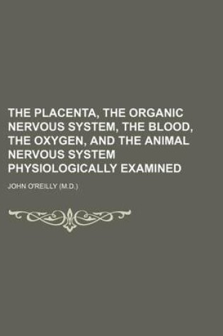 Cover of The Placenta, the Organic Nervous System, the Blood, the Oxygen, and the Animal Nervous System Physiologically Examined