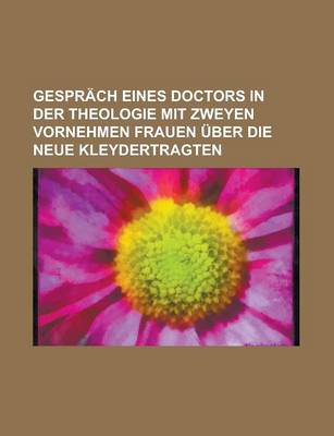 Book cover for Gesprach Eines Doctors in Der Theologie Mit Zweyen Vornehmen Frauen Uber Die Neue Kleydertragten