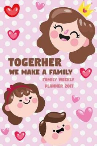 Cover of Togerher We Make a Family - Family Weekly Planner 2017