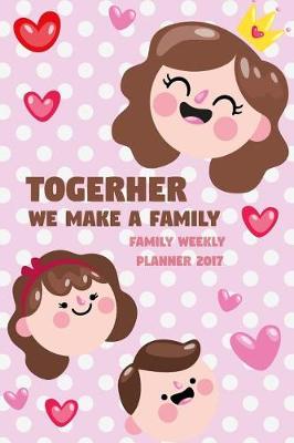 Cover of Togerher We Make a Family - Family Weekly Planner 2017