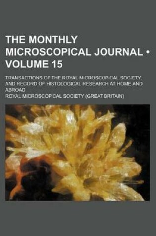 Cover of The Monthly Microscopical Journal (Volume 15 ); Transactions of the Royal Microscopical Society, and Record of Histological Research at Home and Abroa