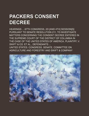 Book cover for Packers Consent Decree; Hearings 67th Congress, 2D [And 4th] Session[s] Pursuant to Senate Resolution 211, to Investigate Matters Concerning the Consent Decree Entered in the Supreme Court of the District of Columbia in the Case of the United States of Am