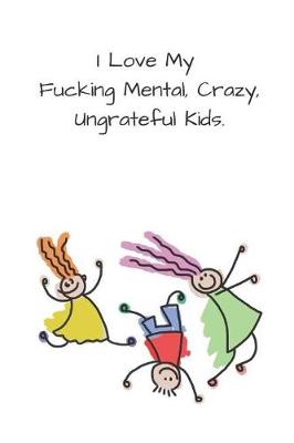 Book cover for I Love My Fucking Mental, Crazy, Ungrateful Kids.