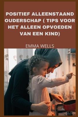 Book cover for Positief Alleenstaand Ouderschap ( Tips Voor Het Alleen Opvoeden Van Een Kind)