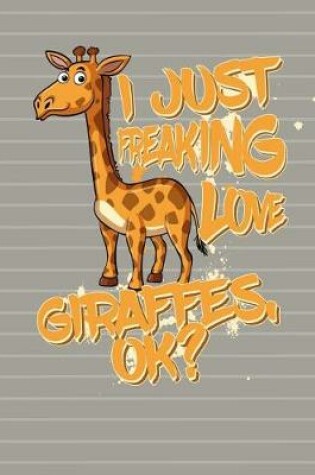Cover of I Just Freaking Love Giraffes OK Notebook - College Ruled